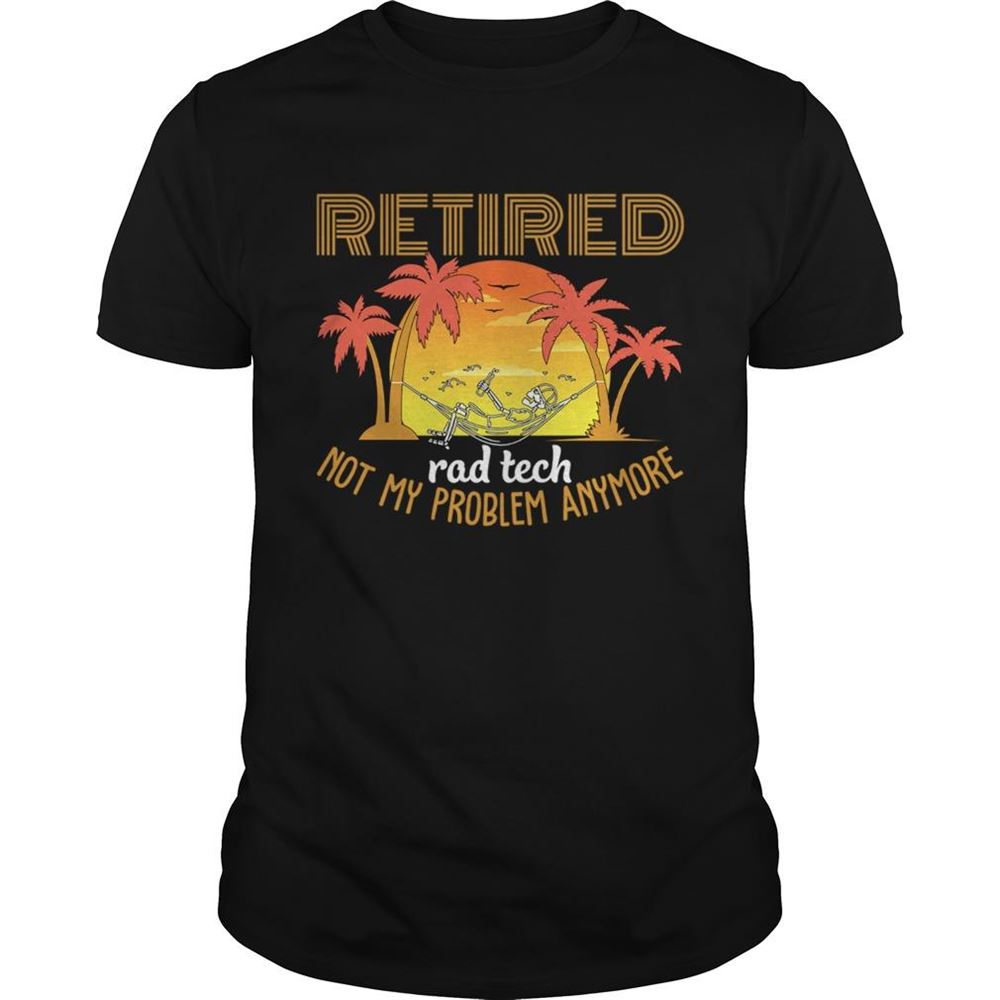 Interesting Retired Rad Tech Not My Problem Anymore Funny Sarcasm Shirt 