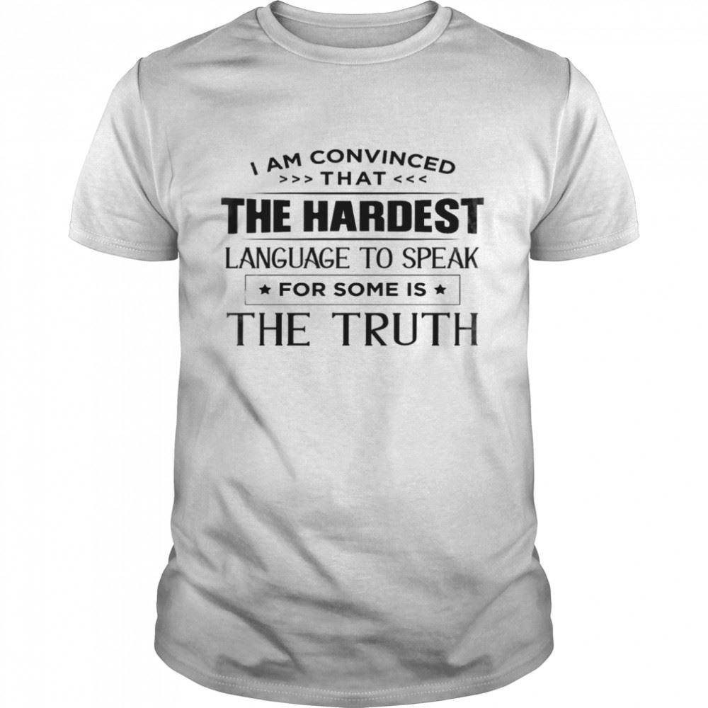 Happy I Am Convinced That The Hardest Language To Speak For Some Is The Truth Shirt 